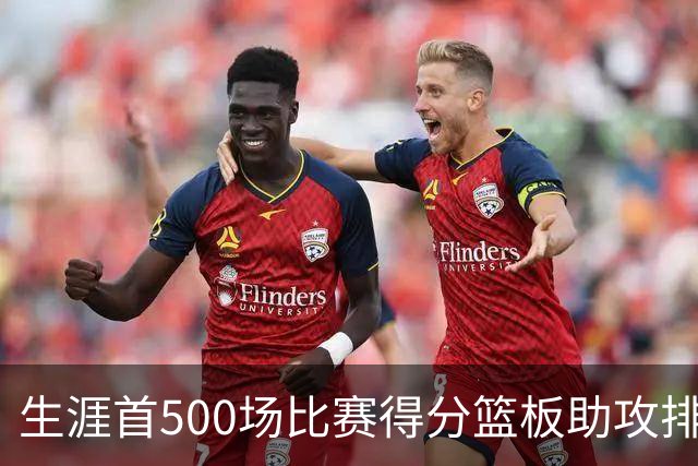 生涯首500场比赛得分篮板助攻排行榜揭晓